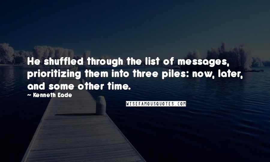 Kenneth Eade Quotes: He shuffled through the list of messages, prioritizing them into three piles: now, later, and some other time.