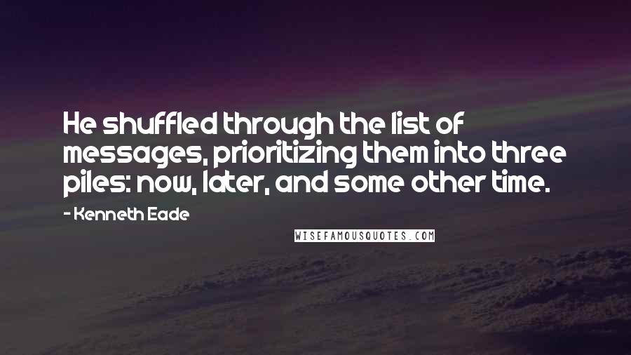 Kenneth Eade Quotes: He shuffled through the list of messages, prioritizing them into three piles: now, later, and some other time.