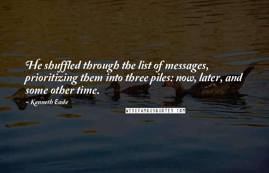 Kenneth Eade Quotes: He shuffled through the list of messages, prioritizing them into three piles: now, later, and some other time.