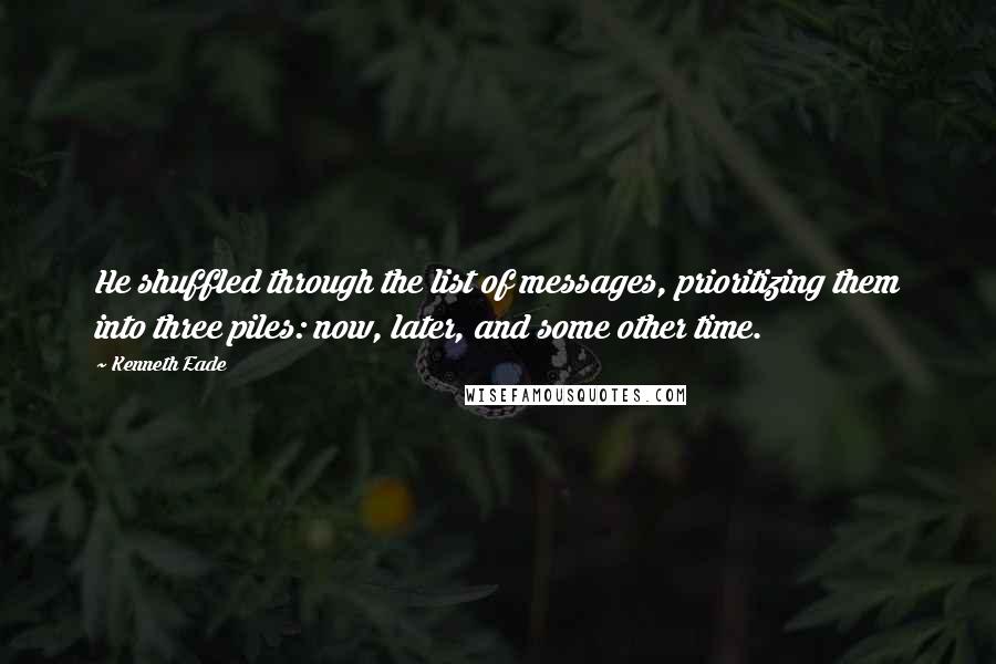 Kenneth Eade Quotes: He shuffled through the list of messages, prioritizing them into three piles: now, later, and some other time.