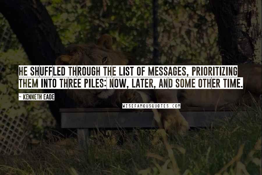 Kenneth Eade Quotes: He shuffled through the list of messages, prioritizing them into three piles: now, later, and some other time.