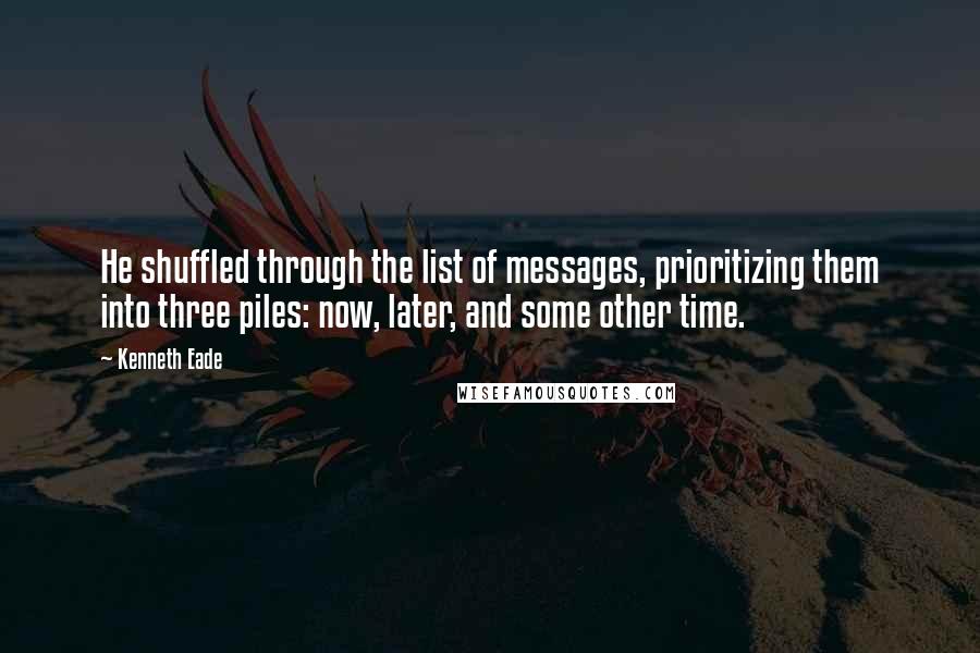 Kenneth Eade Quotes: He shuffled through the list of messages, prioritizing them into three piles: now, later, and some other time.