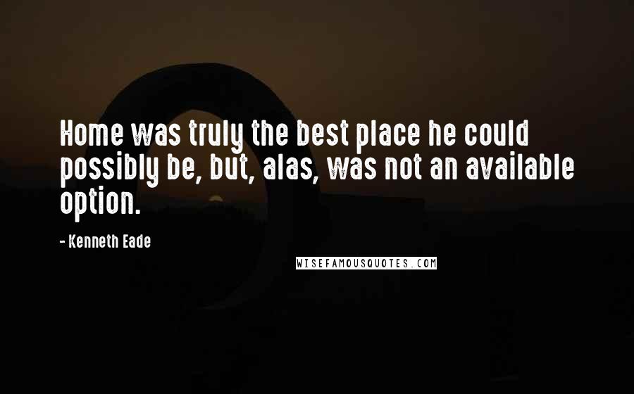 Kenneth Eade Quotes: Home was truly the best place he could possibly be, but, alas, was not an available option.