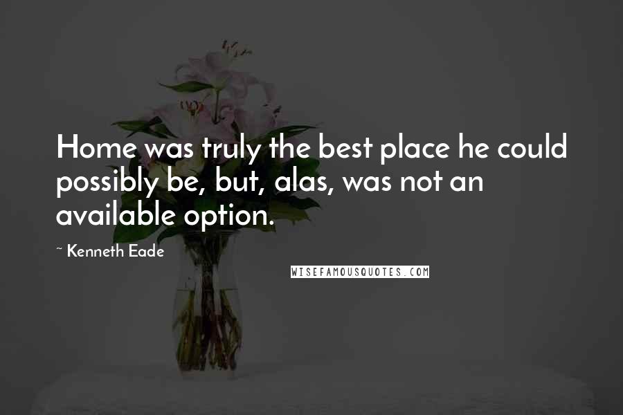Kenneth Eade Quotes: Home was truly the best place he could possibly be, but, alas, was not an available option.