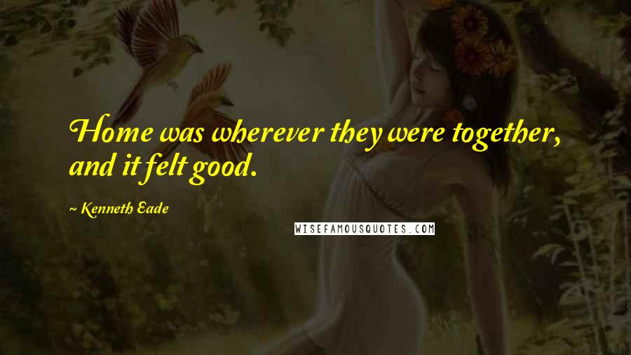 Kenneth Eade Quotes: Home was wherever they were together, and it felt good.