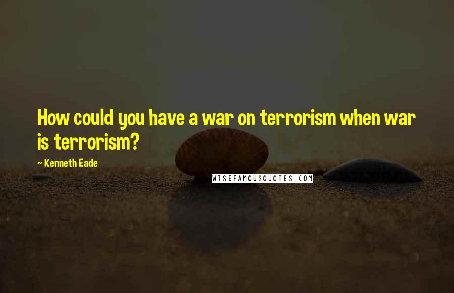 Kenneth Eade Quotes: How could you have a war on terrorism when war is terrorism?