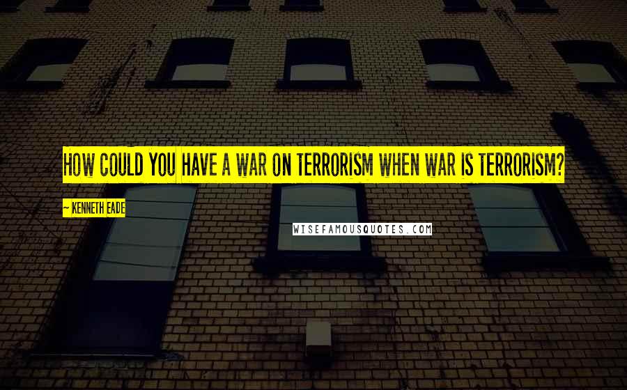 Kenneth Eade Quotes: How could you have a war on terrorism when war is terrorism?