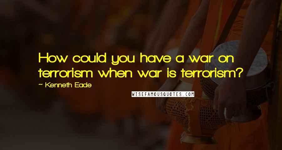 Kenneth Eade Quotes: How could you have a war on terrorism when war is terrorism?