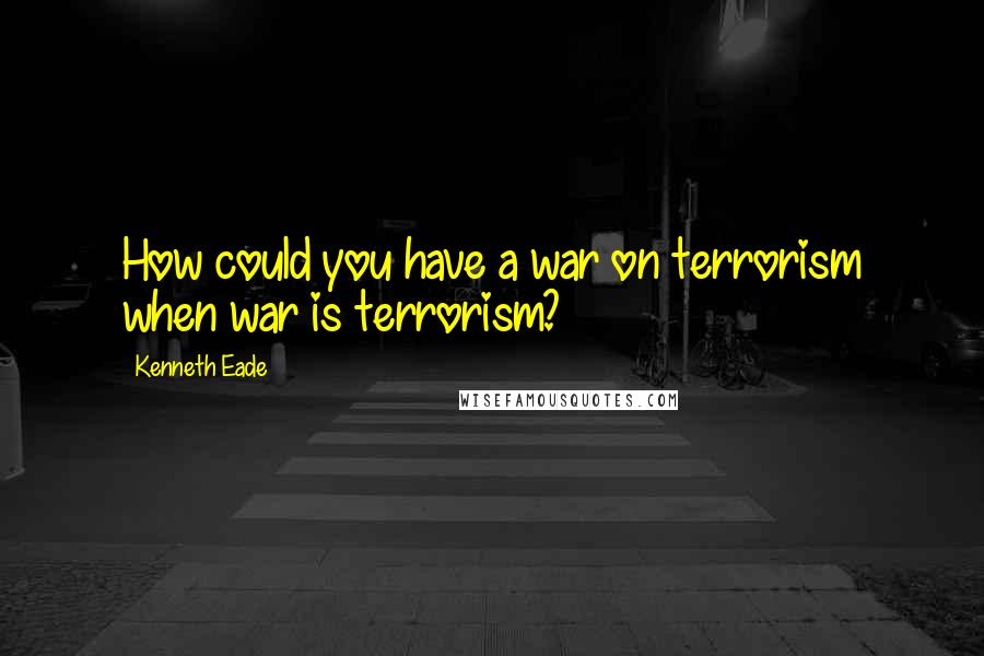 Kenneth Eade Quotes: How could you have a war on terrorism when war is terrorism?