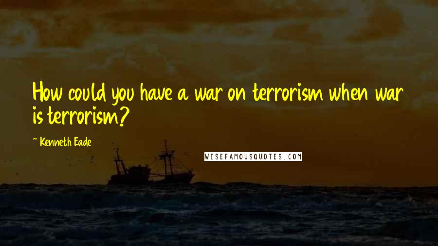 Kenneth Eade Quotes: How could you have a war on terrorism when war is terrorism?