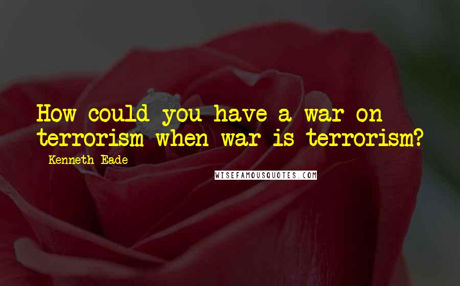 Kenneth Eade Quotes: How could you have a war on terrorism when war is terrorism?