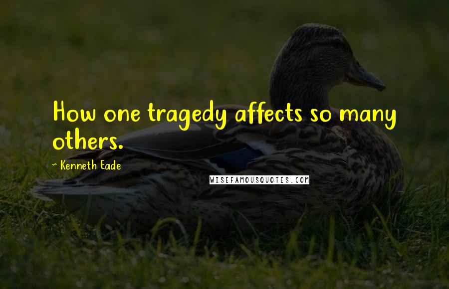 Kenneth Eade Quotes: How one tragedy affects so many others.