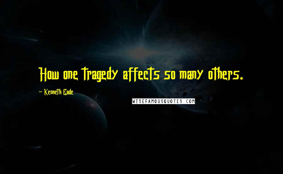 Kenneth Eade Quotes: How one tragedy affects so many others.