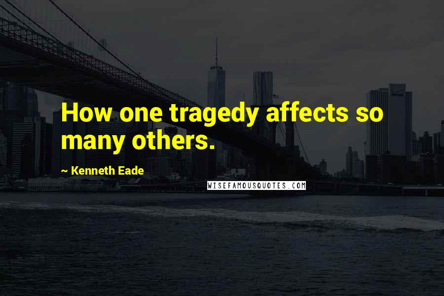 Kenneth Eade Quotes: How one tragedy affects so many others.