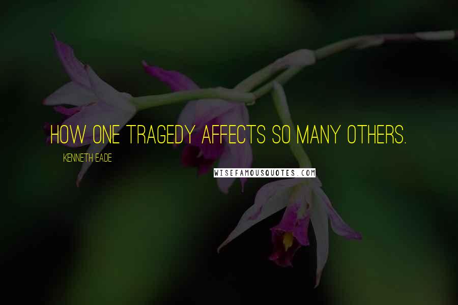 Kenneth Eade Quotes: How one tragedy affects so many others.