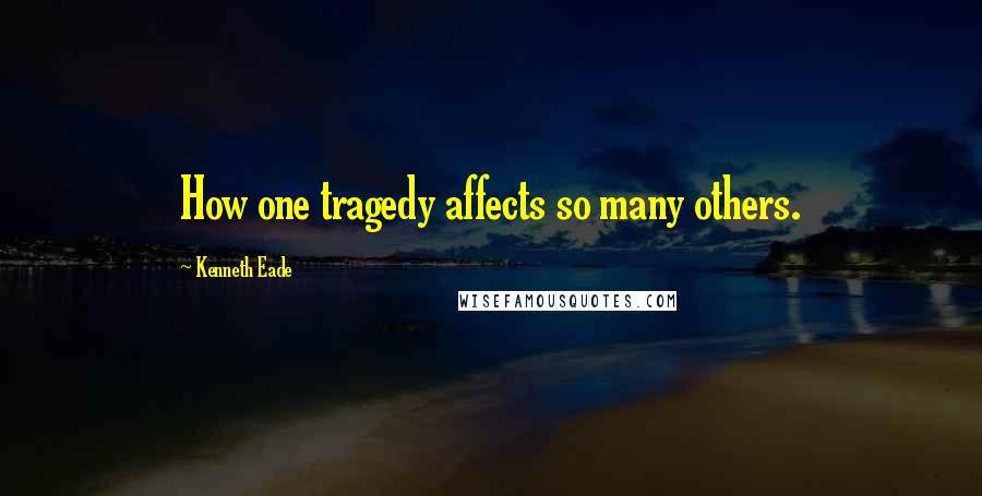 Kenneth Eade Quotes: How one tragedy affects so many others.