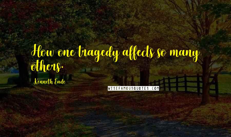 Kenneth Eade Quotes: How one tragedy affects so many others.