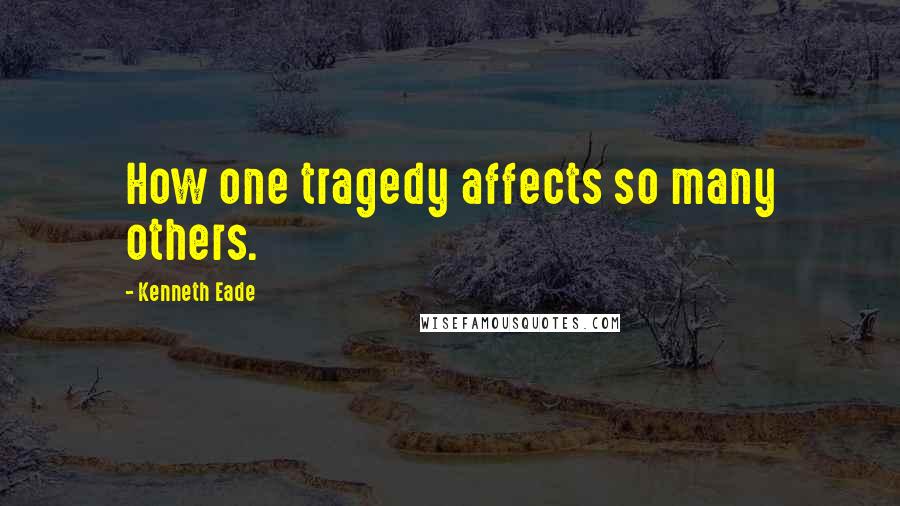 Kenneth Eade Quotes: How one tragedy affects so many others.
