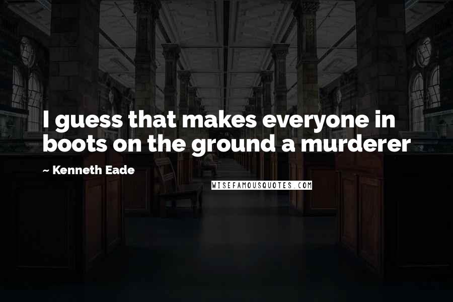 Kenneth Eade Quotes: I guess that makes everyone in boots on the ground a murderer