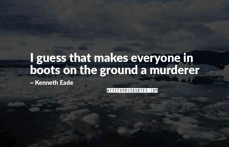 Kenneth Eade Quotes: I guess that makes everyone in boots on the ground a murderer