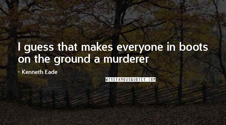 Kenneth Eade Quotes: I guess that makes everyone in boots on the ground a murderer