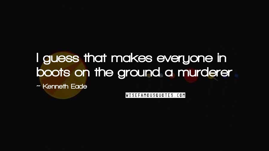 Kenneth Eade Quotes: I guess that makes everyone in boots on the ground a murderer