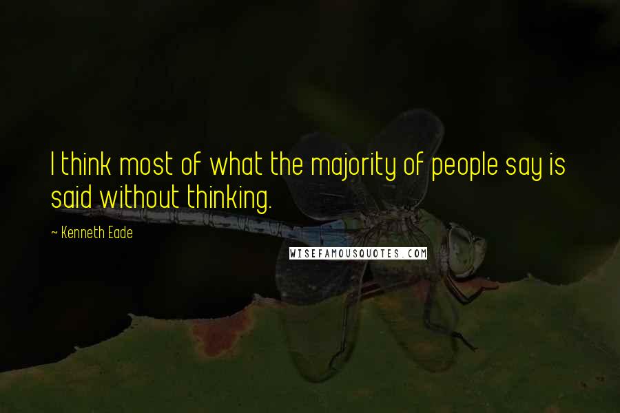 Kenneth Eade Quotes: I think most of what the majority of people say is said without thinking.