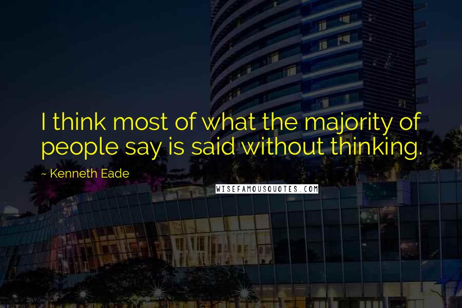 Kenneth Eade Quotes: I think most of what the majority of people say is said without thinking.