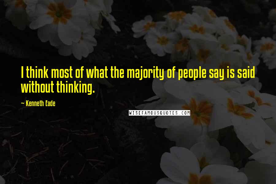 Kenneth Eade Quotes: I think most of what the majority of people say is said without thinking.