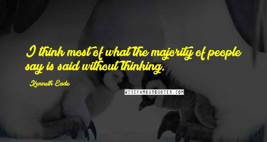 Kenneth Eade Quotes: I think most of what the majority of people say is said without thinking.