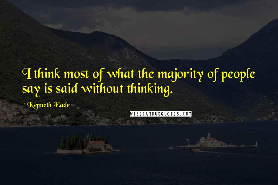 Kenneth Eade Quotes: I think most of what the majority of people say is said without thinking.