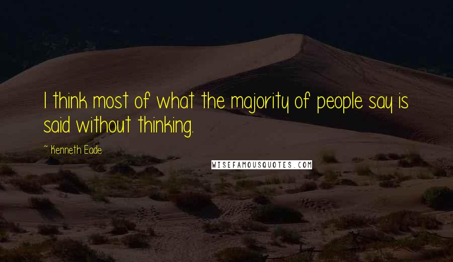 Kenneth Eade Quotes: I think most of what the majority of people say is said without thinking.