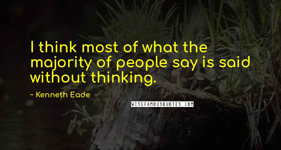 Kenneth Eade Quotes: I think most of what the majority of people say is said without thinking.