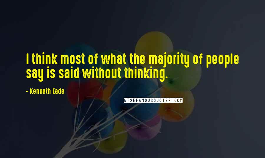 Kenneth Eade Quotes: I think most of what the majority of people say is said without thinking.