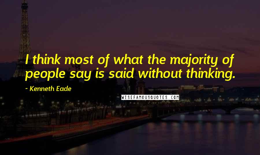 Kenneth Eade Quotes: I think most of what the majority of people say is said without thinking.