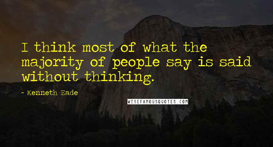 Kenneth Eade Quotes: I think most of what the majority of people say is said without thinking.