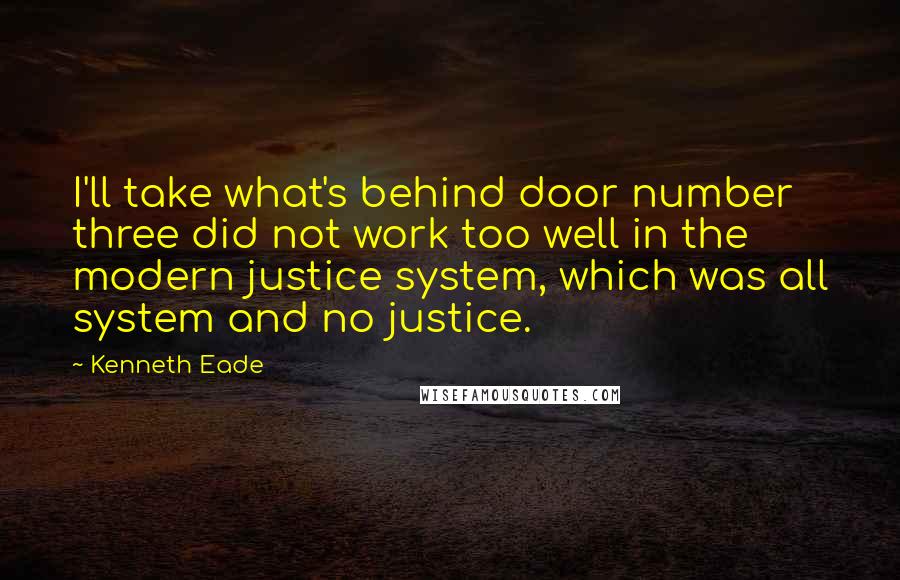 Kenneth Eade Quotes: I'll take what's behind door number three did not work too well in the modern justice system, which was all system and no justice.
