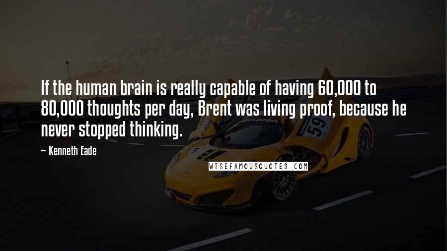 Kenneth Eade Quotes: If the human brain is really capable of having 60,000 to 80,000 thoughts per day, Brent was living proof, because he never stopped thinking.