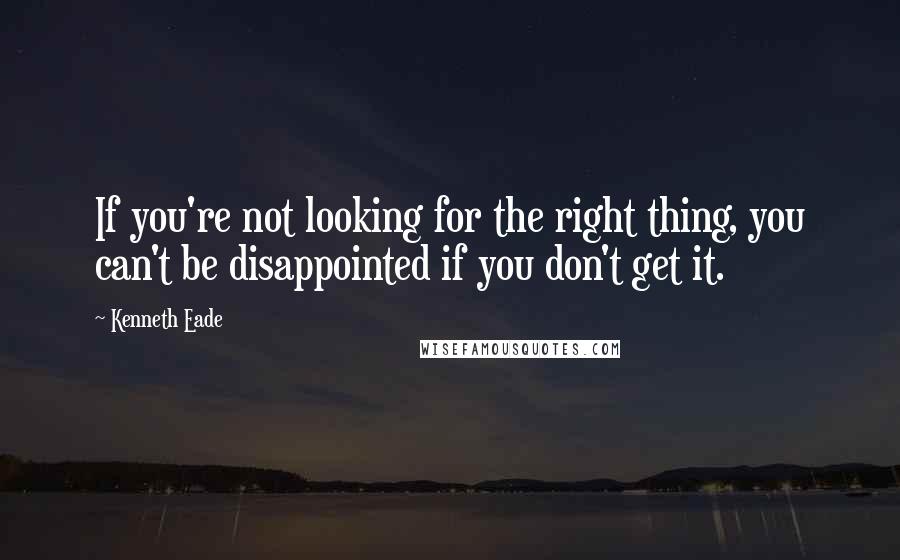 Kenneth Eade Quotes: If you're not looking for the right thing, you can't be disappointed if you don't get it.