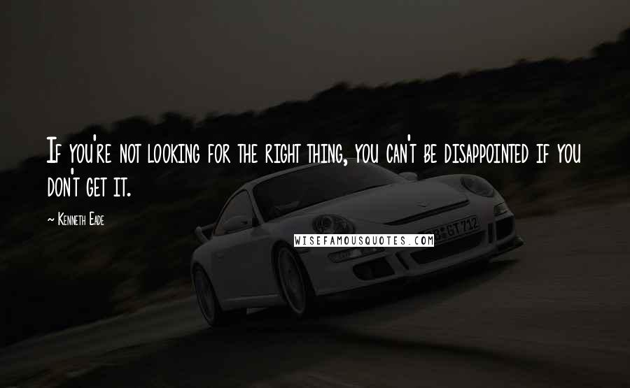 Kenneth Eade Quotes: If you're not looking for the right thing, you can't be disappointed if you don't get it.