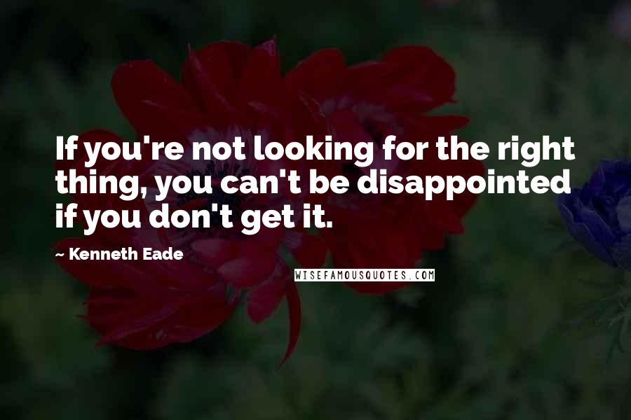 Kenneth Eade Quotes: If you're not looking for the right thing, you can't be disappointed if you don't get it.
