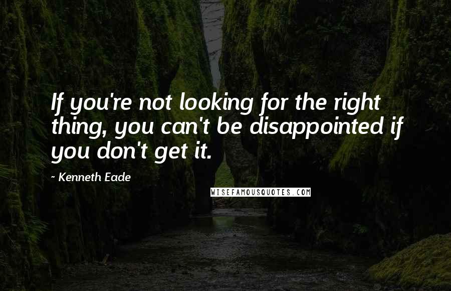 Kenneth Eade Quotes: If you're not looking for the right thing, you can't be disappointed if you don't get it.