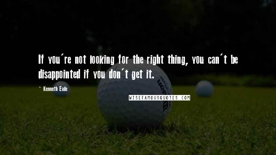 Kenneth Eade Quotes: If you're not looking for the right thing, you can't be disappointed if you don't get it.