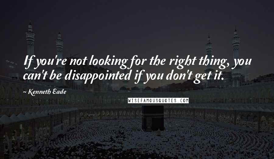 Kenneth Eade Quotes: If you're not looking for the right thing, you can't be disappointed if you don't get it.