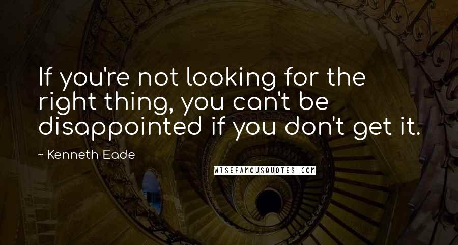 Kenneth Eade Quotes: If you're not looking for the right thing, you can't be disappointed if you don't get it.