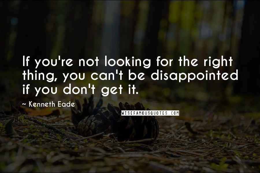 Kenneth Eade Quotes: If you're not looking for the right thing, you can't be disappointed if you don't get it.