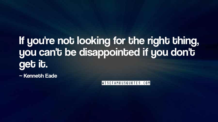 Kenneth Eade Quotes: If you're not looking for the right thing, you can't be disappointed if you don't get it.