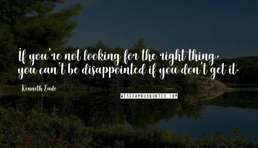 Kenneth Eade Quotes: If you're not looking for the right thing, you can't be disappointed if you don't get it.