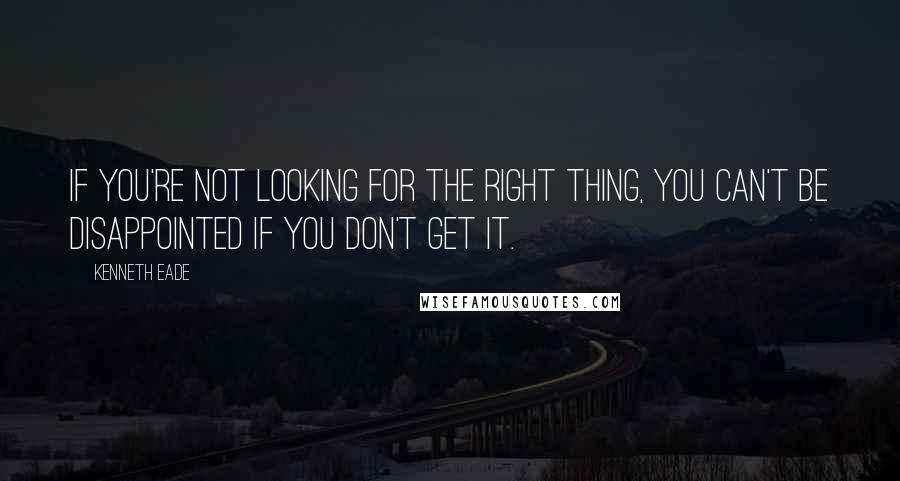 Kenneth Eade Quotes: If you're not looking for the right thing, you can't be disappointed if you don't get it.