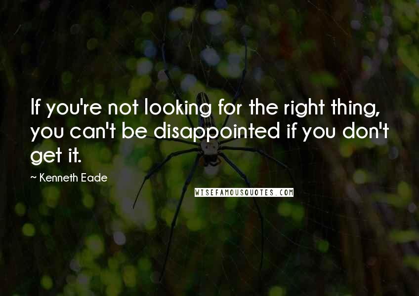 Kenneth Eade Quotes: If you're not looking for the right thing, you can't be disappointed if you don't get it.